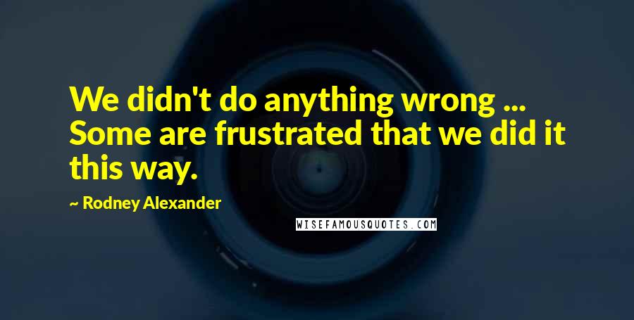 Rodney Alexander Quotes: We didn't do anything wrong ... Some are frustrated that we did it this way.