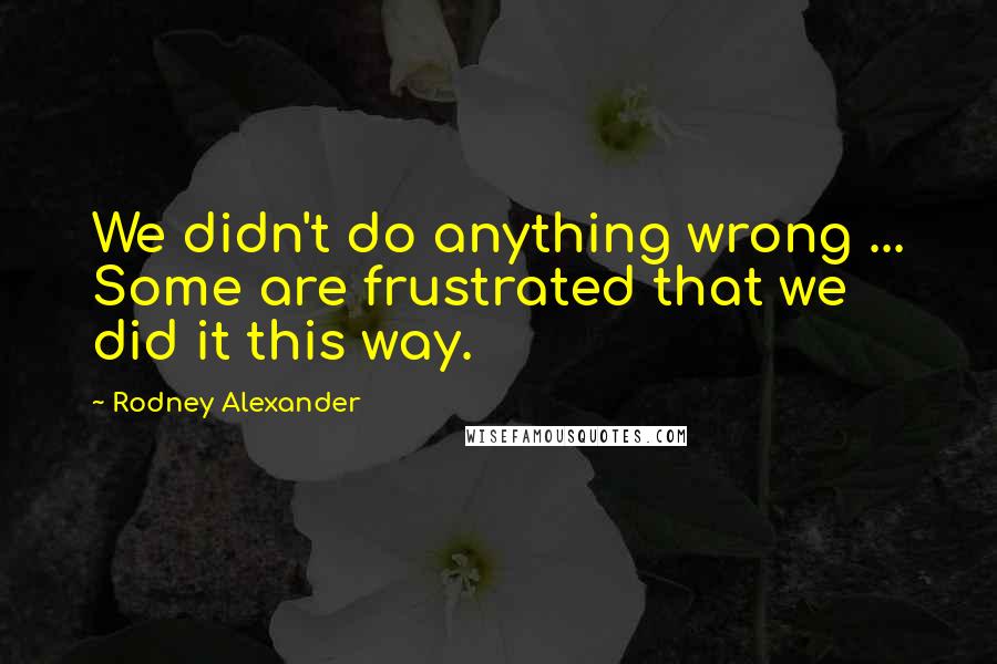 Rodney Alexander Quotes: We didn't do anything wrong ... Some are frustrated that we did it this way.