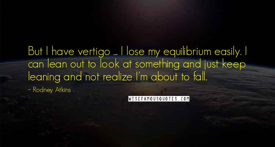 Rodney Atkins Quotes: But I have vertigo ... I lose my equilibrium easily. I can lean out to look at something and just keep leaning and not realize I'm about to fall.