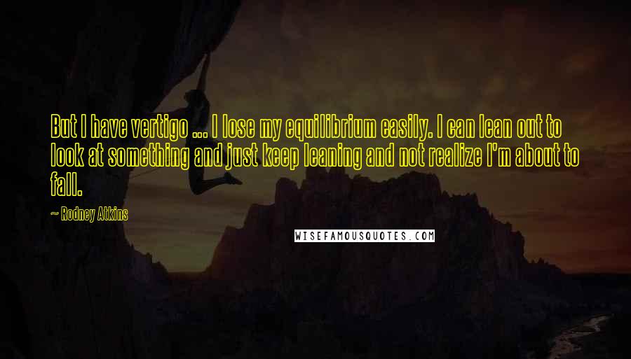 Rodney Atkins Quotes: But I have vertigo ... I lose my equilibrium easily. I can lean out to look at something and just keep leaning and not realize I'm about to fall.