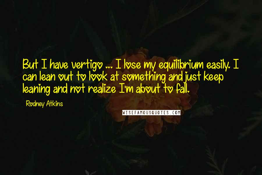 Rodney Atkins Quotes: But I have vertigo ... I lose my equilibrium easily. I can lean out to look at something and just keep leaning and not realize I'm about to fall.