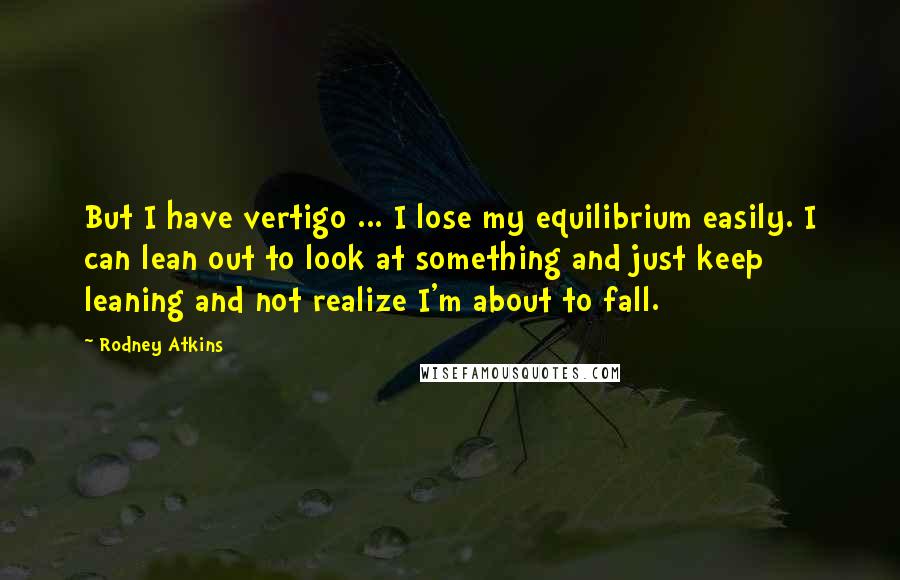 Rodney Atkins Quotes: But I have vertigo ... I lose my equilibrium easily. I can lean out to look at something and just keep leaning and not realize I'm about to fall.