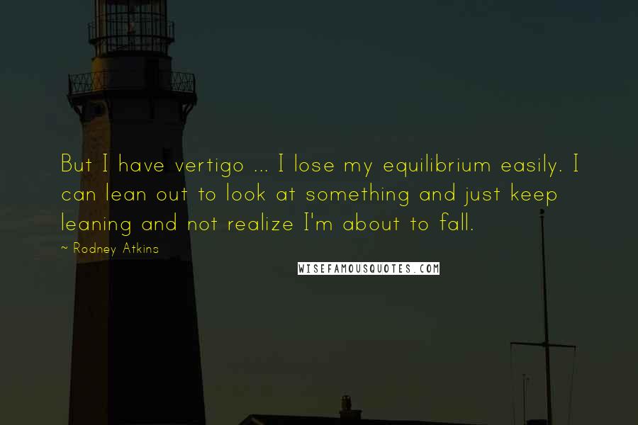 Rodney Atkins Quotes: But I have vertigo ... I lose my equilibrium easily. I can lean out to look at something and just keep leaning and not realize I'm about to fall.