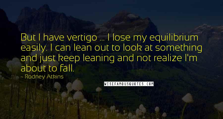 Rodney Atkins Quotes: But I have vertigo ... I lose my equilibrium easily. I can lean out to look at something and just keep leaning and not realize I'm about to fall.