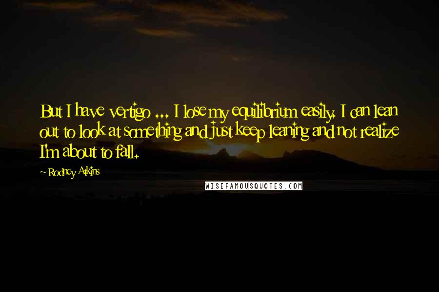 Rodney Atkins Quotes: But I have vertigo ... I lose my equilibrium easily. I can lean out to look at something and just keep leaning and not realize I'm about to fall.