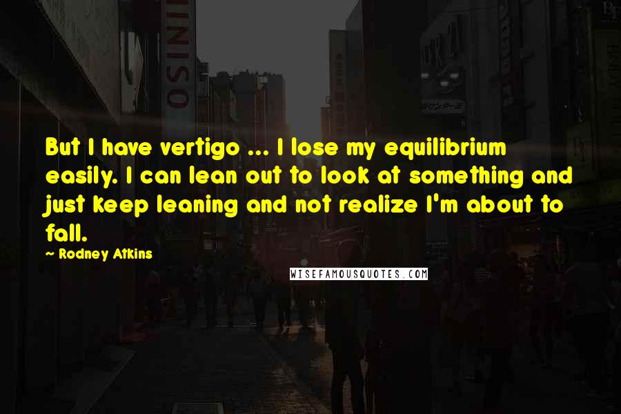 Rodney Atkins Quotes: But I have vertigo ... I lose my equilibrium easily. I can lean out to look at something and just keep leaning and not realize I'm about to fall.