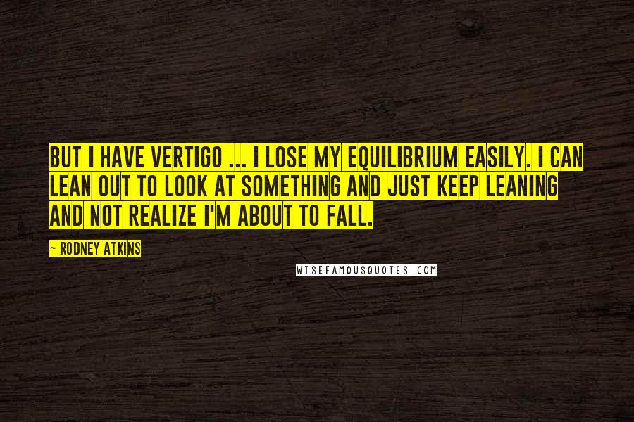 Rodney Atkins Quotes: But I have vertigo ... I lose my equilibrium easily. I can lean out to look at something and just keep leaning and not realize I'm about to fall.