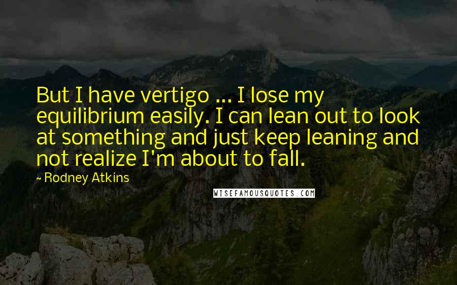 Rodney Atkins Quotes: But I have vertigo ... I lose my equilibrium easily. I can lean out to look at something and just keep leaning and not realize I'm about to fall.