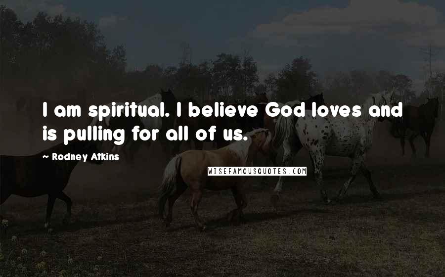 Rodney Atkins Quotes: I am spiritual. I believe God loves and is pulling for all of us.