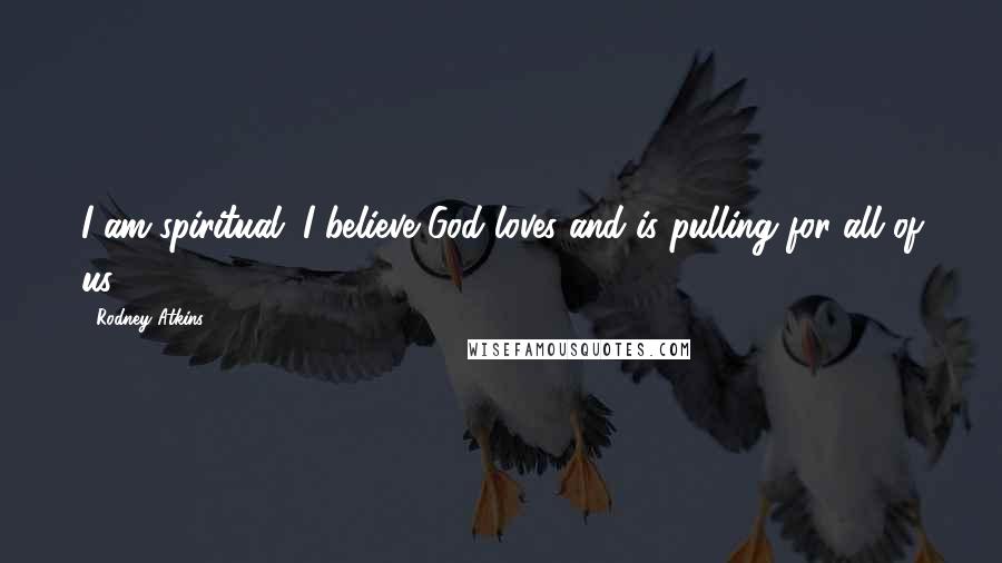 Rodney Atkins Quotes: I am spiritual. I believe God loves and is pulling for all of us.