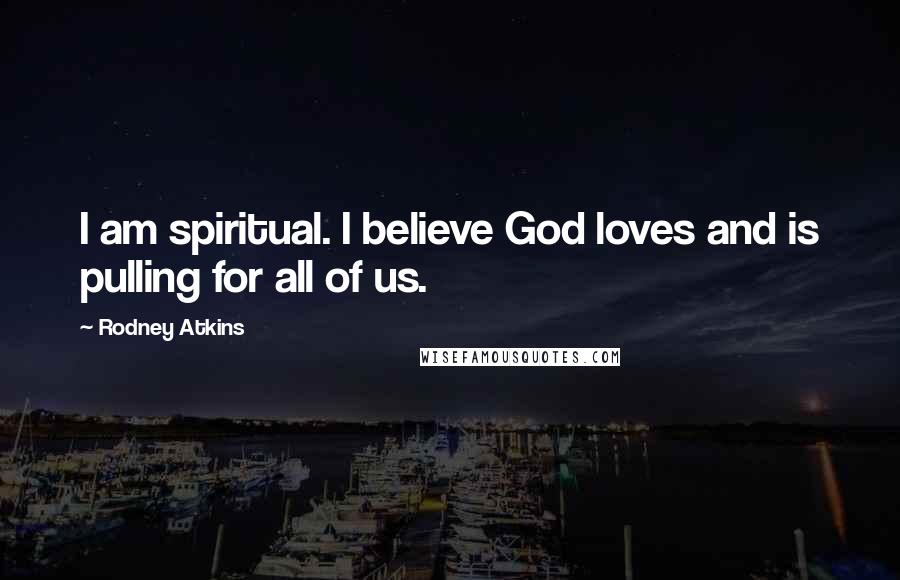 Rodney Atkins Quotes: I am spiritual. I believe God loves and is pulling for all of us.