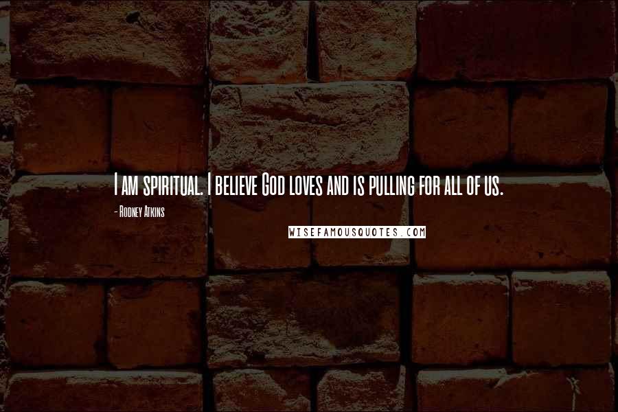 Rodney Atkins Quotes: I am spiritual. I believe God loves and is pulling for all of us.