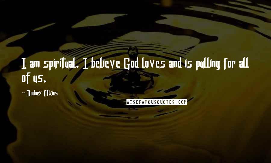 Rodney Atkins Quotes: I am spiritual. I believe God loves and is pulling for all of us.