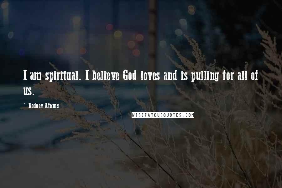 Rodney Atkins Quotes: I am spiritual. I believe God loves and is pulling for all of us.