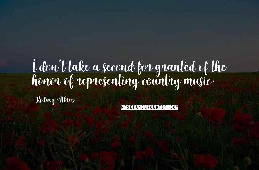 Rodney Atkins Quotes: I don't take a second for granted of the honor of representing country music.