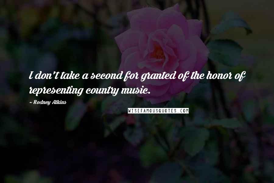 Rodney Atkins Quotes: I don't take a second for granted of the honor of representing country music.