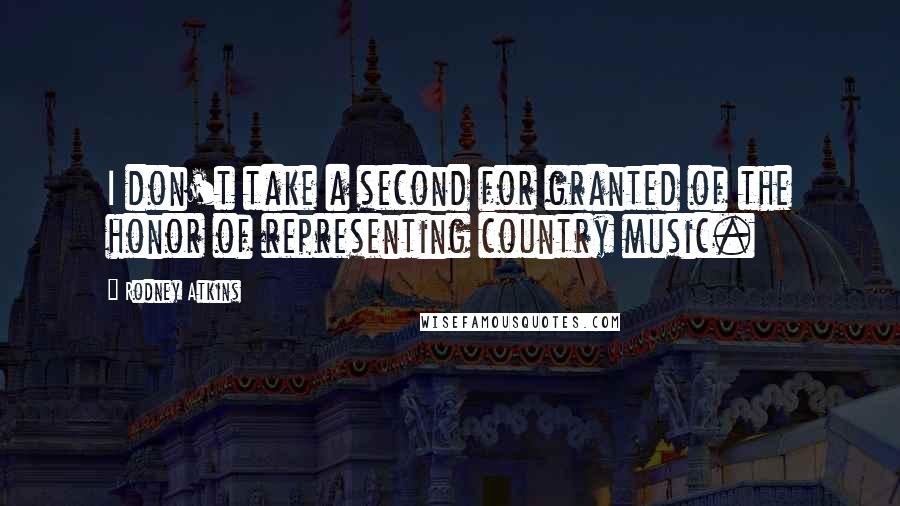 Rodney Atkins Quotes: I don't take a second for granted of the honor of representing country music.