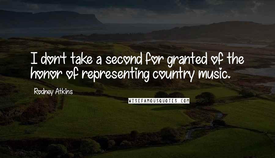 Rodney Atkins Quotes: I don't take a second for granted of the honor of representing country music.