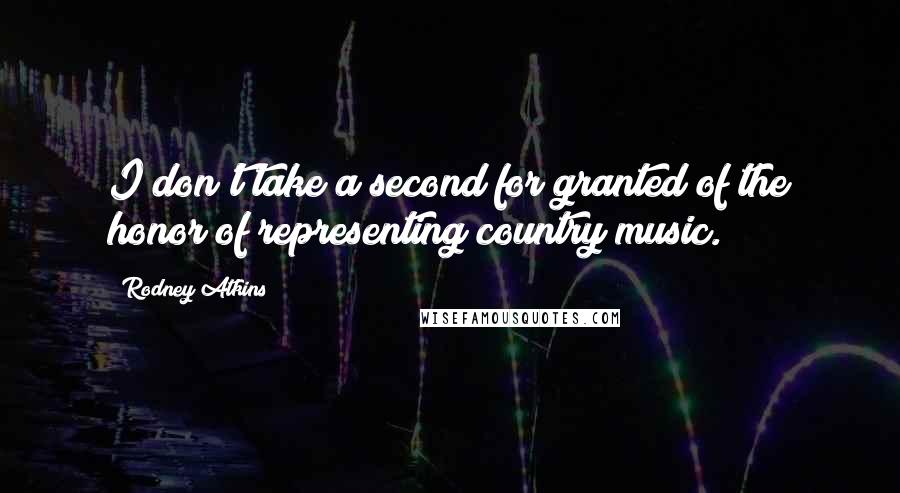 Rodney Atkins Quotes: I don't take a second for granted of the honor of representing country music.