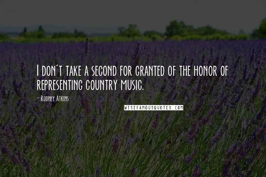 Rodney Atkins Quotes: I don't take a second for granted of the honor of representing country music.