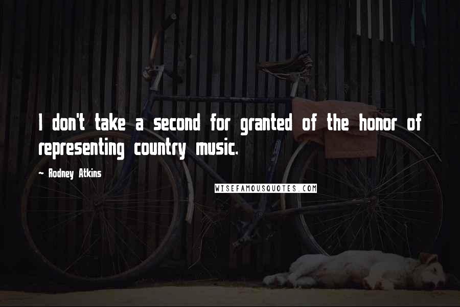 Rodney Atkins Quotes: I don't take a second for granted of the honor of representing country music.