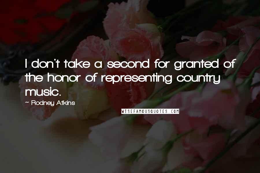 Rodney Atkins Quotes: I don't take a second for granted of the honor of representing country music.