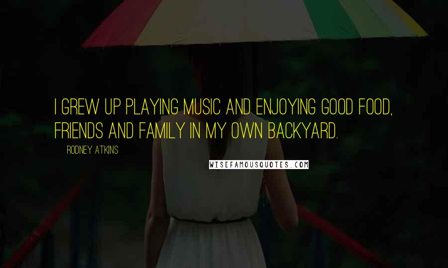 Rodney Atkins Quotes: I grew up playing music and enjoying good food, friends and family in my own backyard.