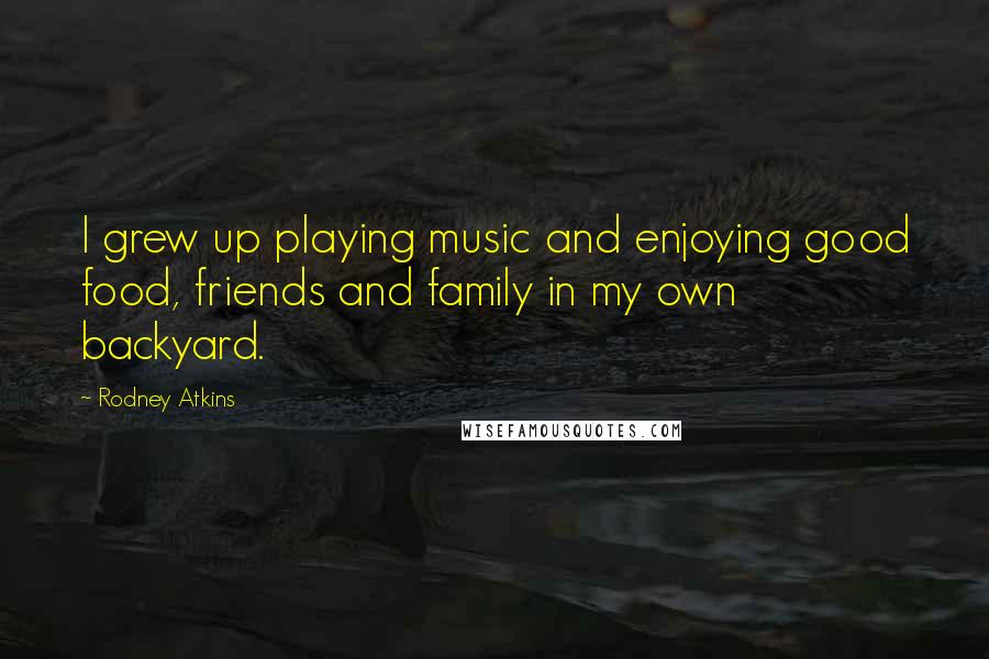 Rodney Atkins Quotes: I grew up playing music and enjoying good food, friends and family in my own backyard.