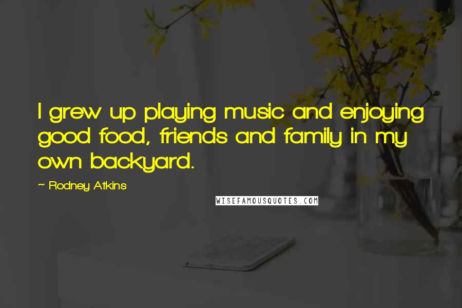 Rodney Atkins Quotes: I grew up playing music and enjoying good food, friends and family in my own backyard.