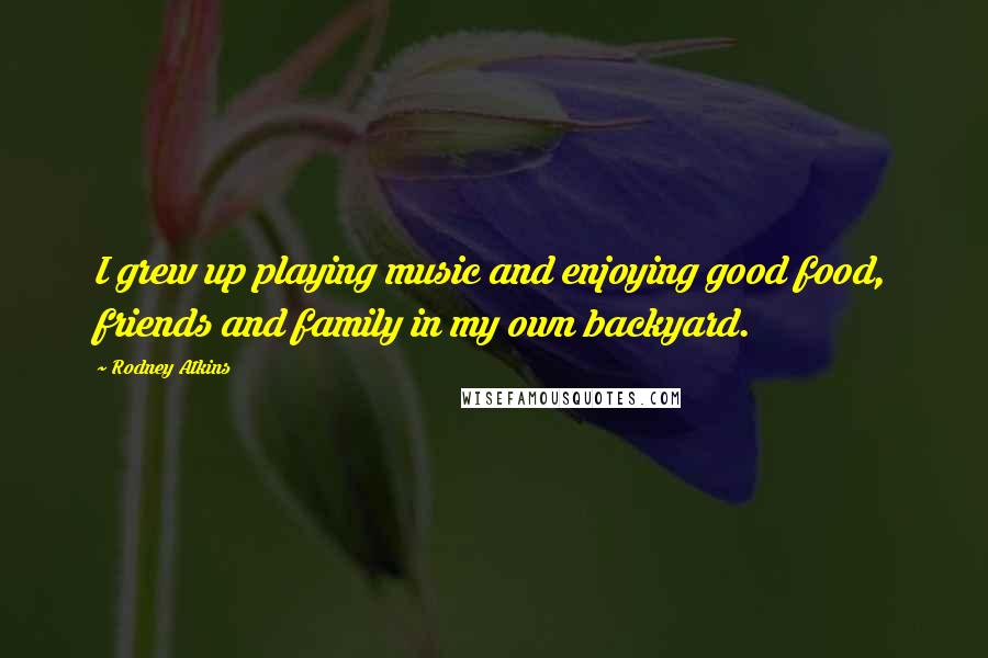 Rodney Atkins Quotes: I grew up playing music and enjoying good food, friends and family in my own backyard.