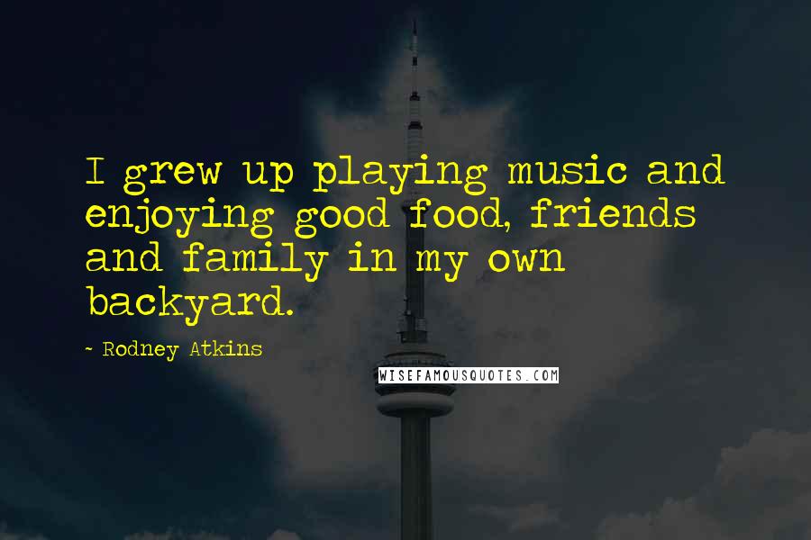 Rodney Atkins Quotes: I grew up playing music and enjoying good food, friends and family in my own backyard.