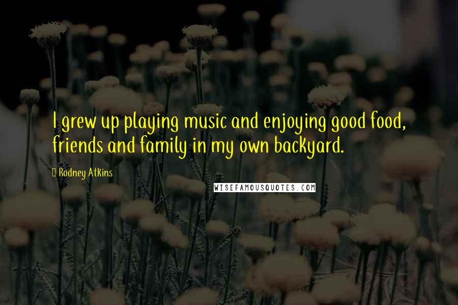 Rodney Atkins Quotes: I grew up playing music and enjoying good food, friends and family in my own backyard.