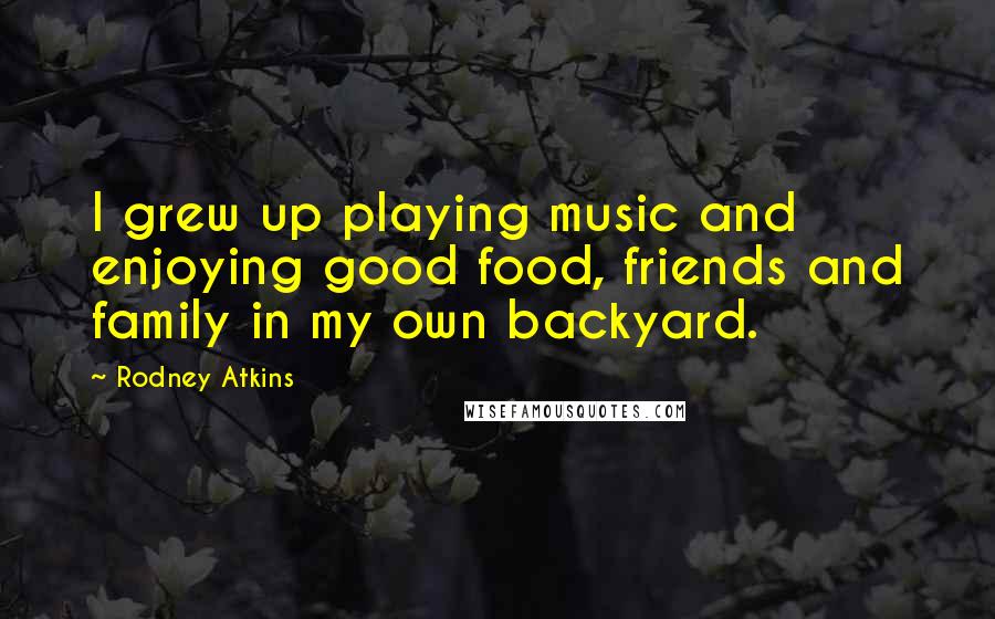 Rodney Atkins Quotes: I grew up playing music and enjoying good food, friends and family in my own backyard.