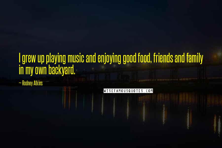 Rodney Atkins Quotes: I grew up playing music and enjoying good food, friends and family in my own backyard.
