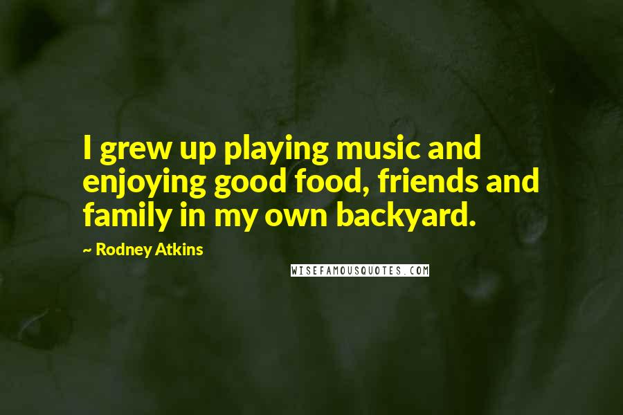 Rodney Atkins Quotes: I grew up playing music and enjoying good food, friends and family in my own backyard.