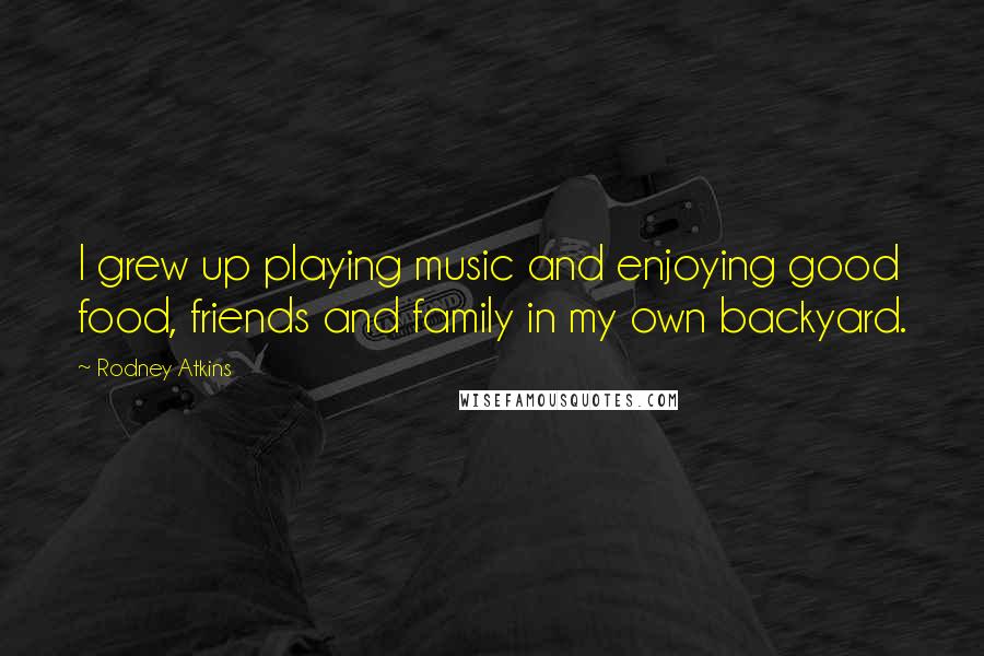 Rodney Atkins Quotes: I grew up playing music and enjoying good food, friends and family in my own backyard.
