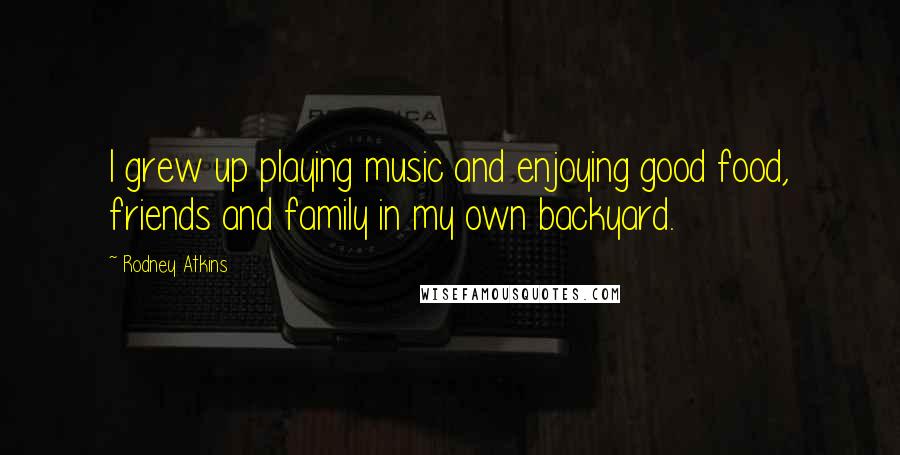 Rodney Atkins Quotes: I grew up playing music and enjoying good food, friends and family in my own backyard.