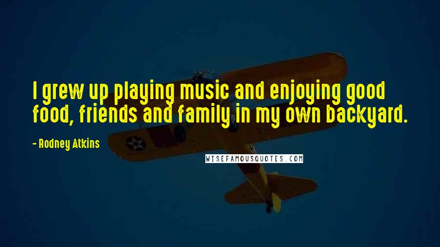 Rodney Atkins Quotes: I grew up playing music and enjoying good food, friends and family in my own backyard.