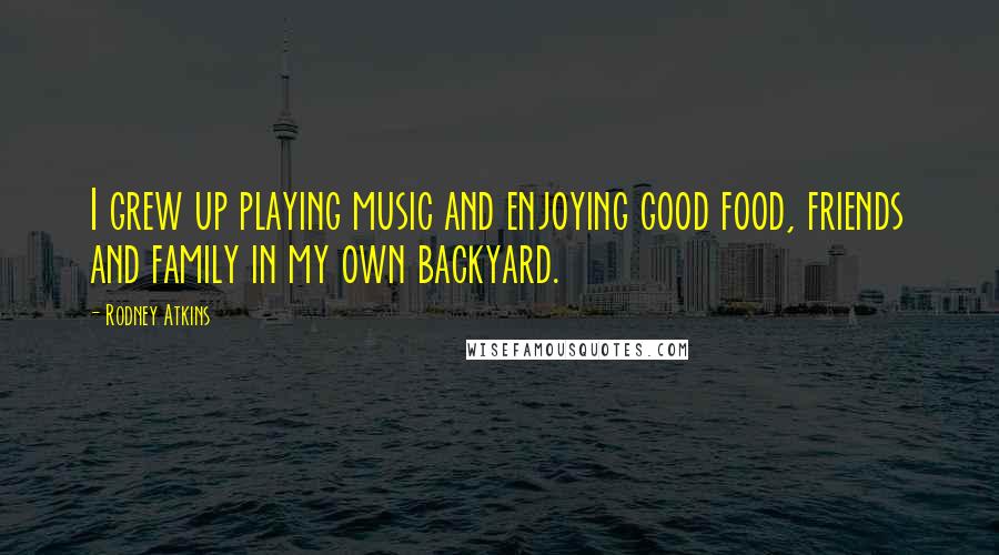 Rodney Atkins Quotes: I grew up playing music and enjoying good food, friends and family in my own backyard.