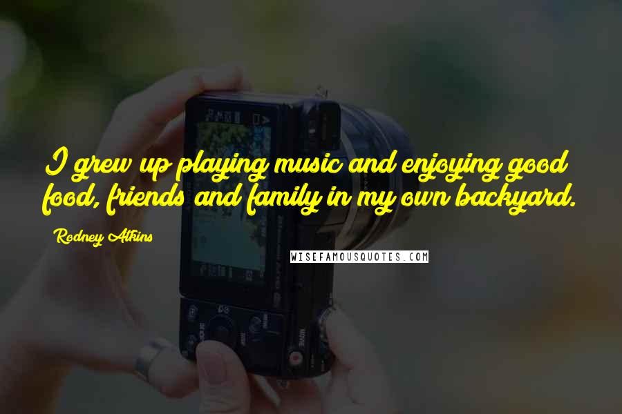 Rodney Atkins Quotes: I grew up playing music and enjoying good food, friends and family in my own backyard.