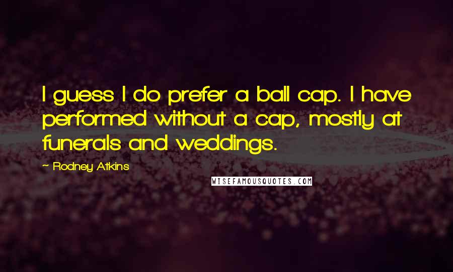 Rodney Atkins Quotes: I guess I do prefer a ball cap. I have performed without a cap, mostly at funerals and weddings.