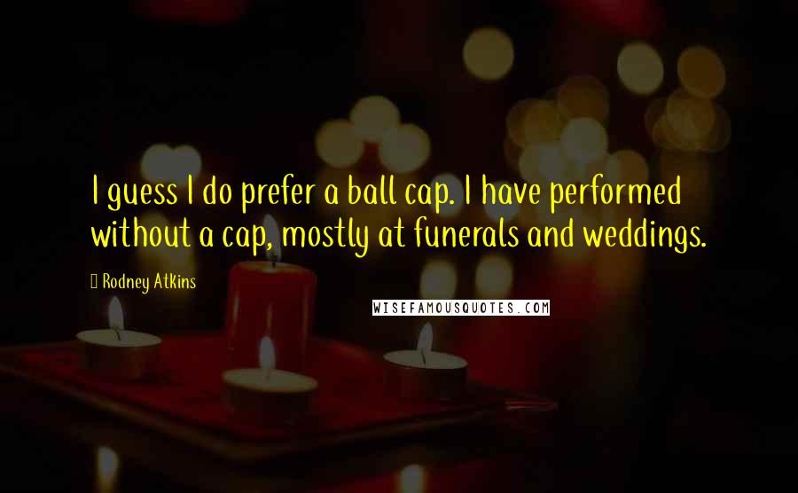 Rodney Atkins Quotes: I guess I do prefer a ball cap. I have performed without a cap, mostly at funerals and weddings.