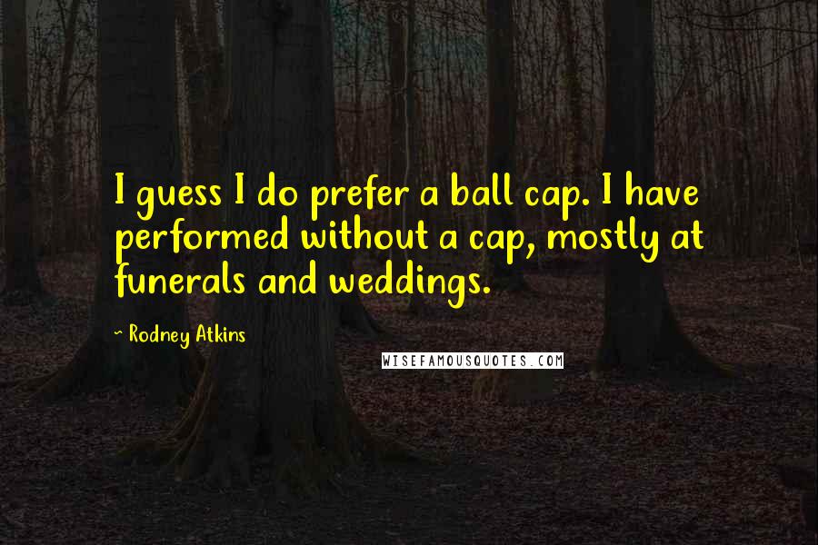 Rodney Atkins Quotes: I guess I do prefer a ball cap. I have performed without a cap, mostly at funerals and weddings.