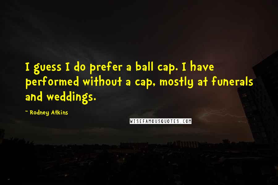 Rodney Atkins Quotes: I guess I do prefer a ball cap. I have performed without a cap, mostly at funerals and weddings.