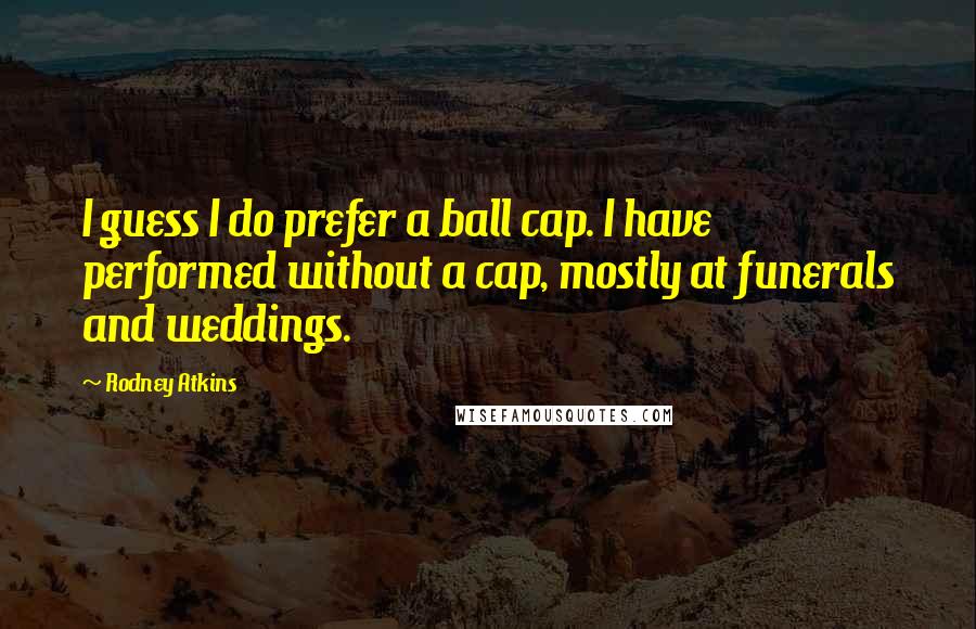 Rodney Atkins Quotes: I guess I do prefer a ball cap. I have performed without a cap, mostly at funerals and weddings.