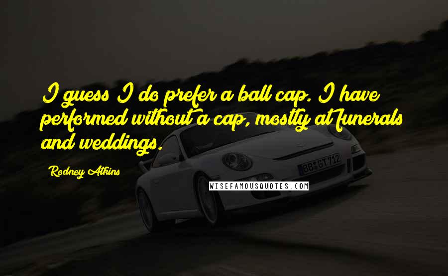 Rodney Atkins Quotes: I guess I do prefer a ball cap. I have performed without a cap, mostly at funerals and weddings.