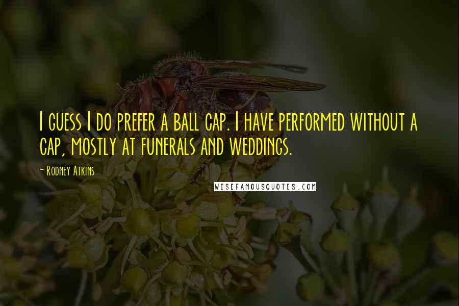 Rodney Atkins Quotes: I guess I do prefer a ball cap. I have performed without a cap, mostly at funerals and weddings.