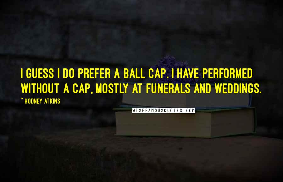 Rodney Atkins Quotes: I guess I do prefer a ball cap. I have performed without a cap, mostly at funerals and weddings.