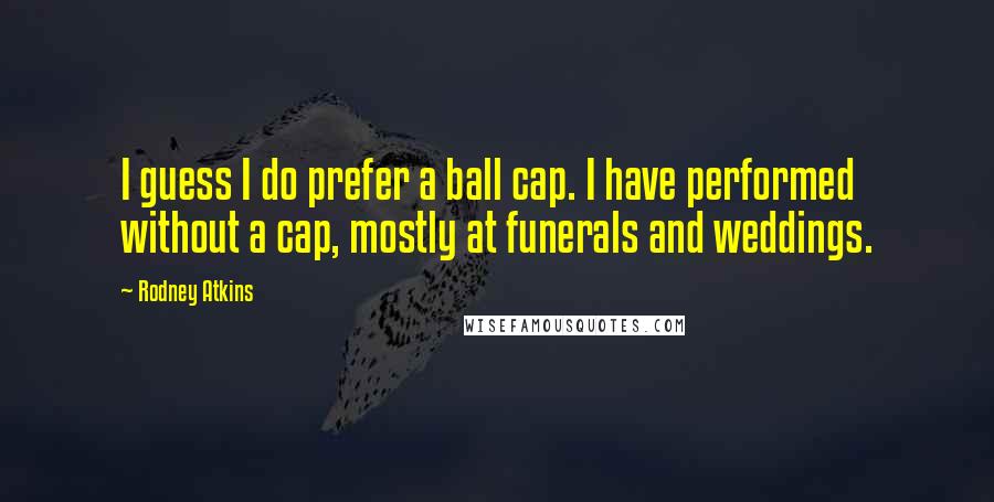 Rodney Atkins Quotes: I guess I do prefer a ball cap. I have performed without a cap, mostly at funerals and weddings.