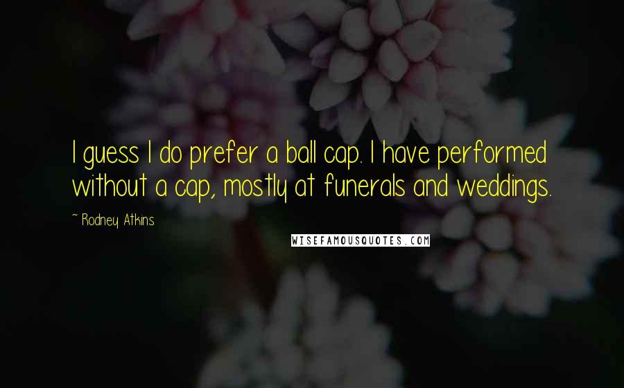 Rodney Atkins Quotes: I guess I do prefer a ball cap. I have performed without a cap, mostly at funerals and weddings.